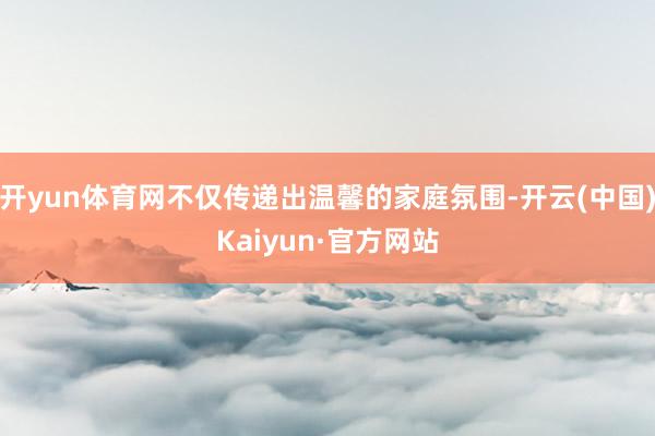 开yun体育网不仅传递出温馨的家庭氛围-开云(中国)Kaiyun·官方网站