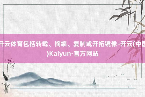 开云体育包括转载、摘编、复制或开拓镜像-开云(中国)Kaiyun·官方网站