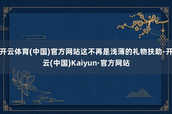 开云体育(中国)官方网站这不再是浅薄的礼物扶助-开云(中国)Kaiyun·官方网站