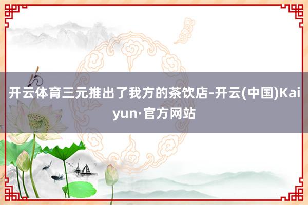 开云体育三元推出了我方的茶饮店-开云(中国)Kaiyun·官方网站