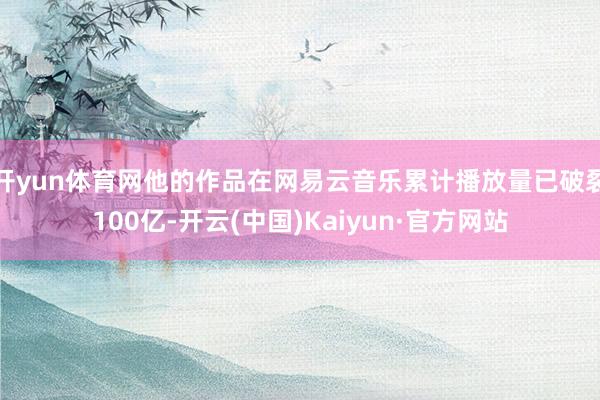 开yun体育网他的作品在网易云音乐累计播放量已破裂100亿-开云(中国)Kaiyun·官方网站