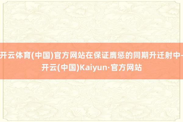 开云体育(中国)官方网站在保证膺惩的同期升迁射中-开云(中国)Kaiyun·官方网站