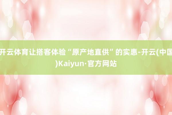 开云体育让搭客体验“原产地直供”的实惠-开云(中国)Kaiyun·官方网站