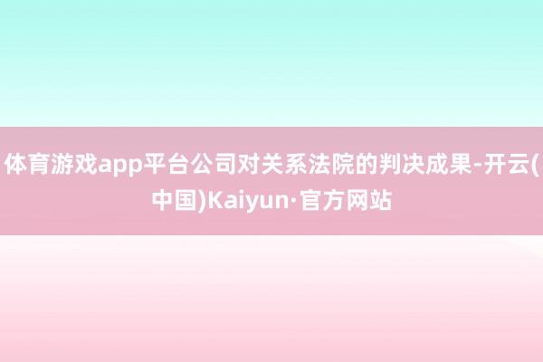 体育游戏app平台公司对关系法院的判决成果-开云(中国)Kaiyun·官方网站