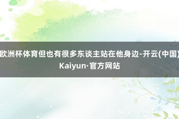 欧洲杯体育但也有很多东谈主站在他身边-开云(中国)Kaiyun·官方网站
