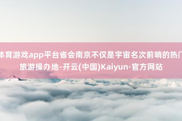 体育游戏app平台省会南京不仅是宇宙名次前哨的热门旅游操办地-开云(中国)Kaiyun·官方网站