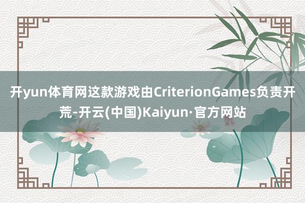 开yun体育网这款游戏由CriterionGames负责开荒-开云(中国)Kaiyun·官方网站