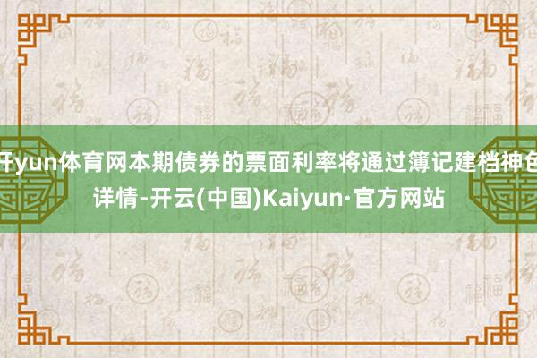 开yun体育网本期债券的票面利率将通过簿记建档神色详情-开云(中国)Kaiyun·官方网站