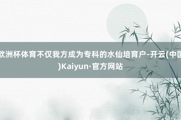 欧洲杯体育不仅我方成为专科的水仙培育户-开云(中国)Kaiyun·官方网站