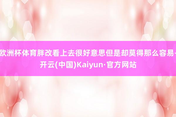 欧洲杯体育胖改看上去很好意思但是却莫得那么容易-开云(中国)Kaiyun·官方网站