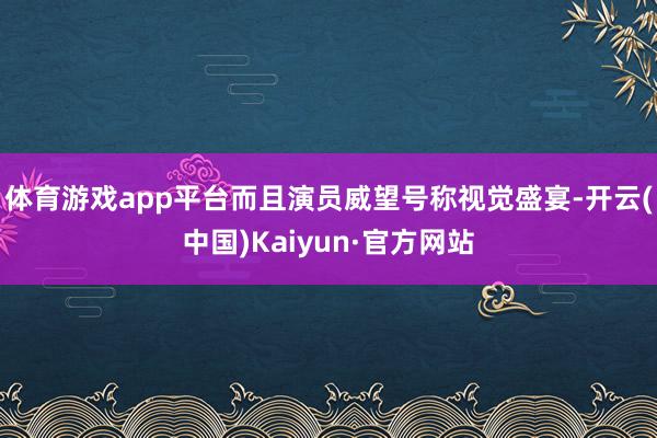 体育游戏app平台而且演员威望号称视觉盛宴-开云(中国)Kaiyun·官方网站