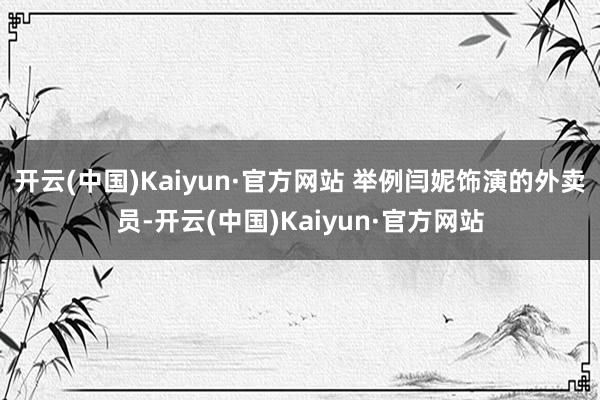 开云(中国)Kaiyun·官方网站 举例闫妮饰演的外卖员-开云(中国)Kaiyun·官方网站