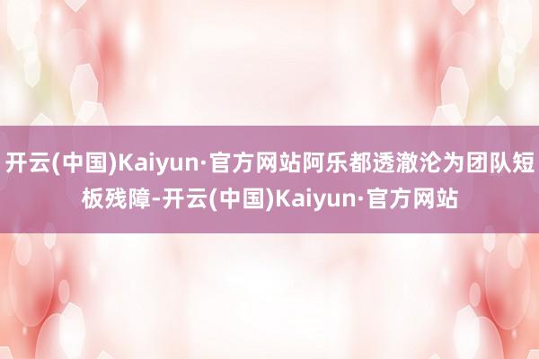 开云(中国)Kaiyun·官方网站阿乐都透澈沦为团队短板残障-开云(中国)Kaiyun·官方网站
