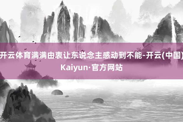开云体育满满由衷让东说念主感动到不能-开云(中国)Kaiyun·官方网站