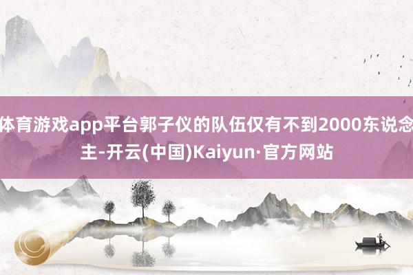 体育游戏app平台郭子仪的队伍仅有不到2000东说念主-开云(中国)Kaiyun·官方网站