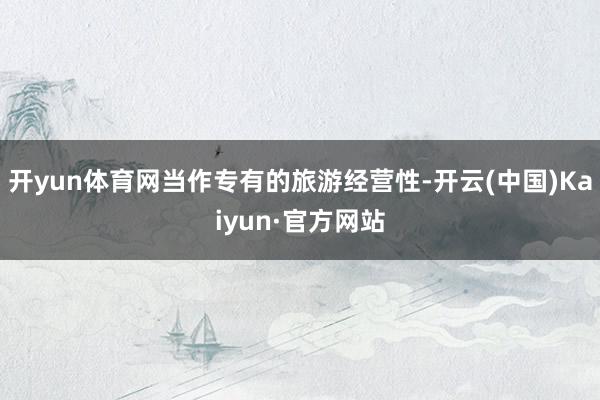 开yun体育网当作专有的旅游经营性-开云(中国)Kaiyun·官方网站