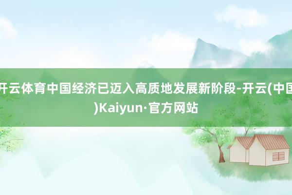 开云体育中国经济已迈入高质地发展新阶段-开云(中国)Kaiyun·官方网站