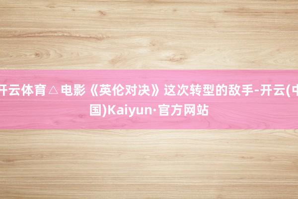 开云体育△电影《英伦对决》这次转型的敌手-开云(中国)Kaiyun·官方网站