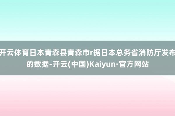 开云体育日本青森县青森市r据日本总务省消防厅发布的数据-开云(中国)Kaiyun·官方网站