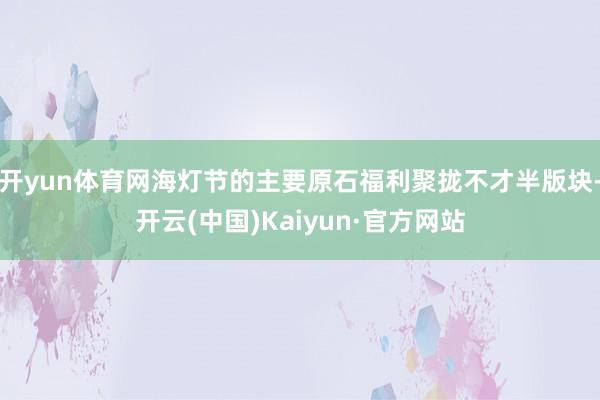 开yun体育网海灯节的主要原石福利聚拢不才半版块-开云(中国)Kaiyun·官方网站