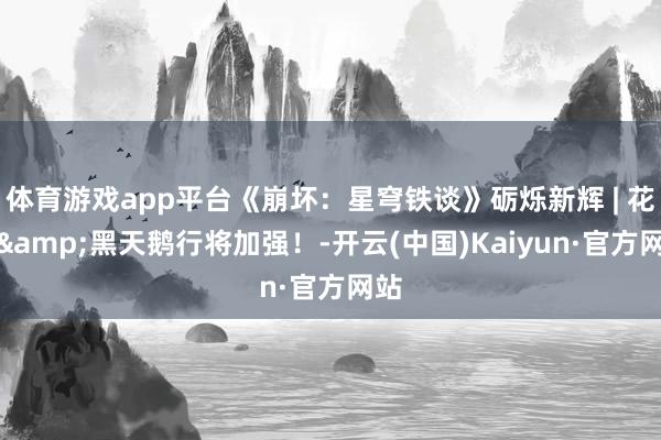 体育游戏app平台《崩坏：星穹铁谈》砺烁新辉 | 花火&黑天鹅行将加强！-开云(中国)Kaiyun·官方网站