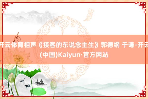 开云体育相声《接客的东说念主生》郭德纲 于谦-开云(中国)Kaiyun·官方网站