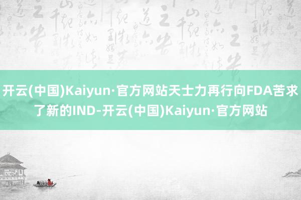 开云(中国)Kaiyun·官方网站天士力再行向FDA苦求了新的IND-开云(中国)Kaiyun·官方网站