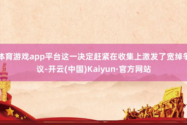 体育游戏app平台这一决定赶紧在收集上激发了宽绰争议-开云(中国)Kaiyun·官方网站