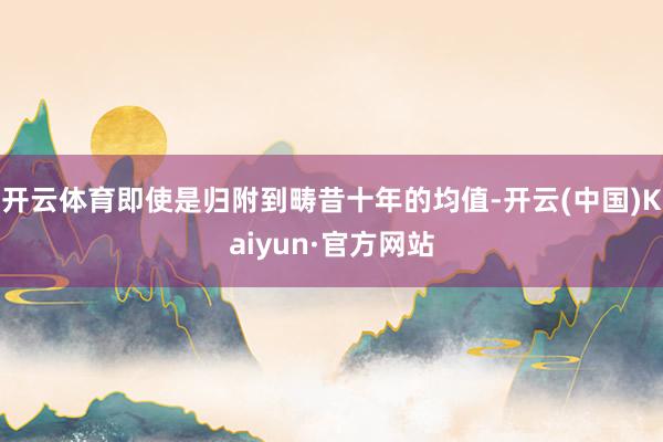 开云体育即使是归附到畴昔十年的均值-开云(中国)Kaiyun·官方网站