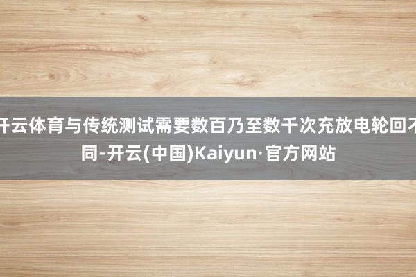开云体育与传统测试需要数百乃至数千次充放电轮回不同-开云(中国)Kaiyun·官方网站