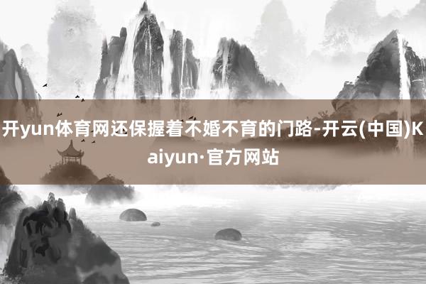 开yun体育网还保握着不婚不育的门路-开云(中国)Kaiyun·官方网站