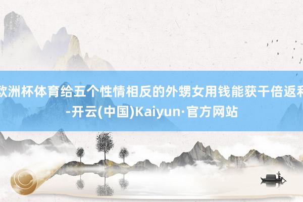 欧洲杯体育给五个性情相反的外甥女用钱能获干倍返利-开云(中国)Kaiyun·官方网站