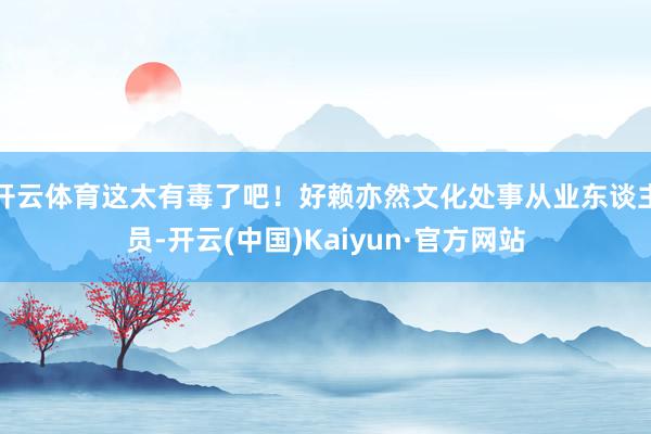 开云体育这太有毒了吧！好赖亦然文化处事从业东谈主员-开云(中国)Kaiyun·官方网站