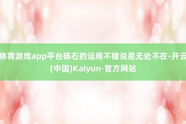 体育游戏app平台砾石的运用不错说是无处不在-开云(中国)Kaiyun·官方网站