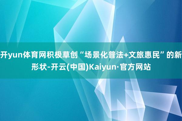 开yun体育网积极草创“场景化普法+文旅惠民”的新形状-开云(中国)Kaiyun·官方网站