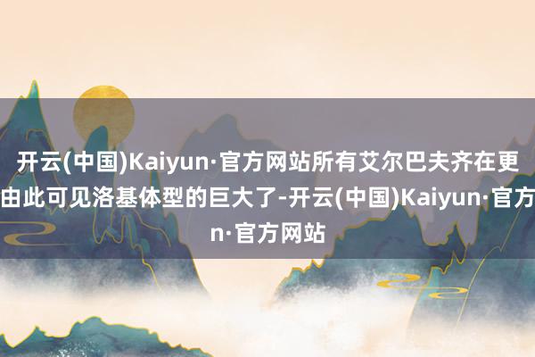 开云(中国)Kaiyun·官方网站所有艾尔巴夫齐在更正!由此可见洛基体型的巨大了-开云(中国)Kaiyun·官方网站