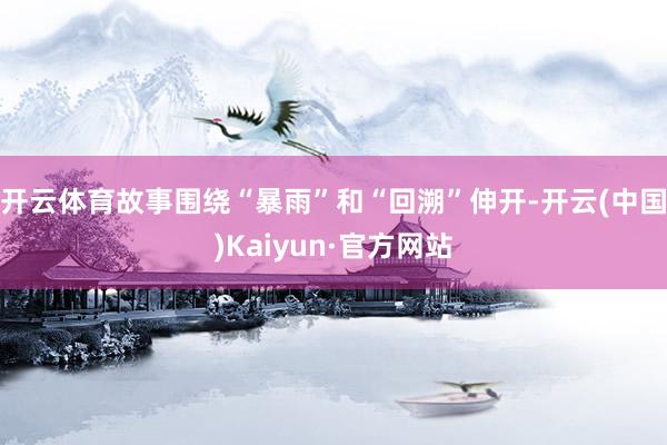 开云体育故事围绕“暴雨”和“回溯”伸开-开云(中国)Kaiyun·官方网站