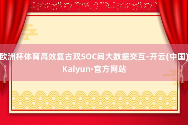 欧洲杯体育高效复古双SOC间大数据交互-开云(中国)Kaiyun·官方网站