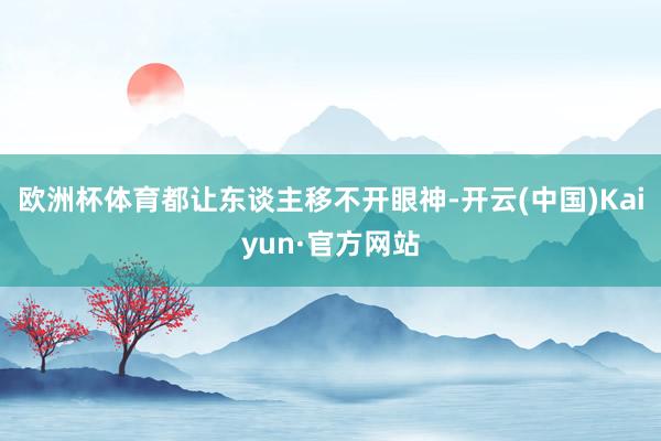 欧洲杯体育都让东谈主移不开眼神-开云(中国)Kaiyun·官方网站