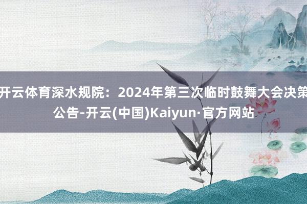 开云体育深水规院：2024年第三次临时鼓舞大会决策公告-开云(中国)Kaiyun·官方网站
