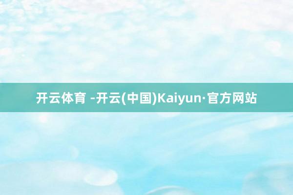 开云体育 -开云(中国)Kaiyun·官方网站