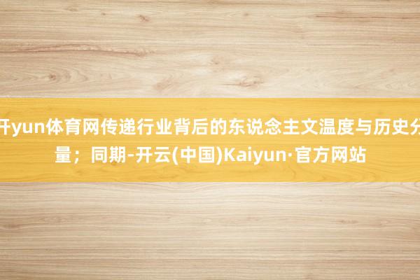 开yun体育网传递行业背后的东说念主文温度与历史分量；同期-开云(中国)Kaiyun·官方网站