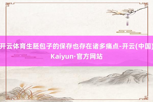开云体育生胚包子的保存也存在诸多痛点-开云(中国)Kaiyun·官方网站