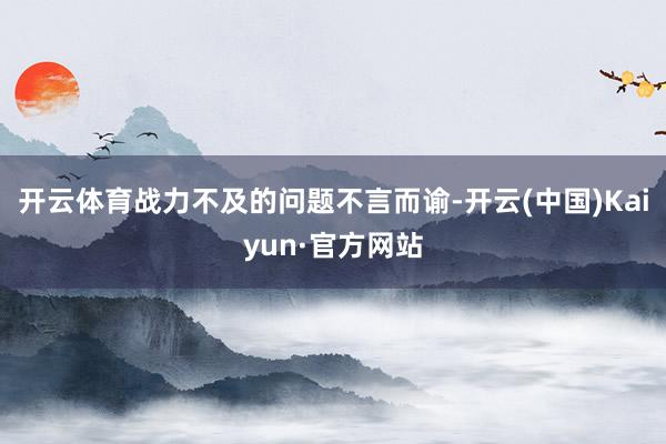 开云体育战力不及的问题不言而谕-开云(中国)Kaiyun·官方网站