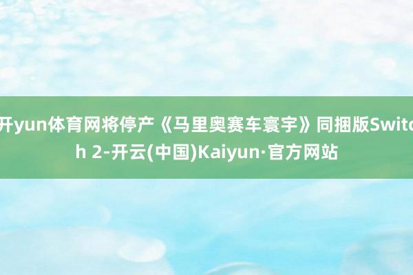 开yun体育网将停产《马里奥赛车寰宇》同捆版Switch 2-开云(中国)Kaiyun·官方网站