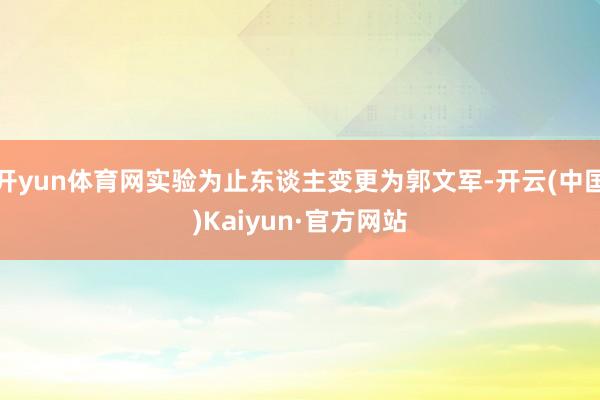 开yun体育网实验为止东谈主变更为郭文军-开云(中国)Kaiyun·官方网站