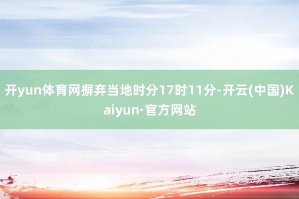 开yun体育网摒弃当地时分17时11分-开云(中国)Kaiyun·官方网站