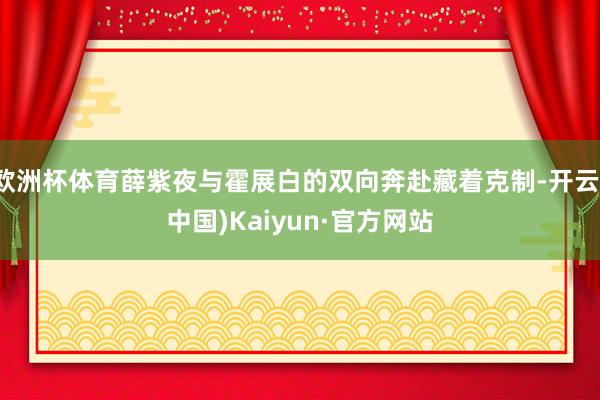 欧洲杯体育薛紫夜与霍展白的双向奔赴藏着克制-开云(中国)Kaiyun·官方网站