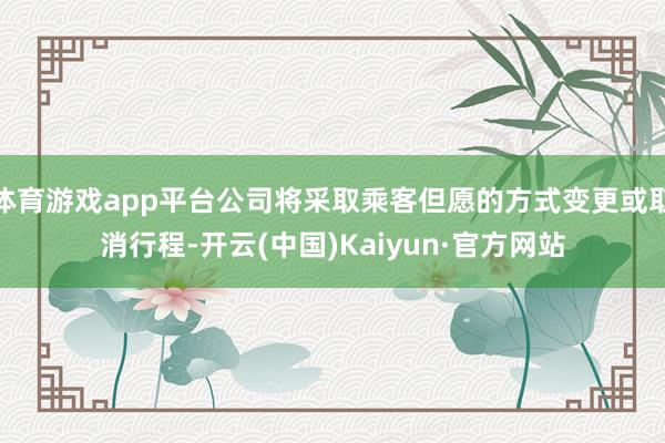 体育游戏app平台公司将采取乘客但愿的方式变更或取消行程-开云(中国)Kaiyun·官方网站