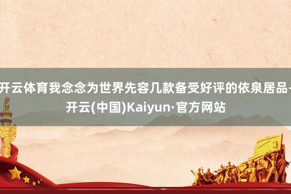 开云体育我念念为世界先容几款备受好评的依泉居品-开云(中国)Kaiyun·官方网站